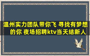 温州实力团队带你飞 寻找有梦想的你 夜场招聘ktv当天结新人